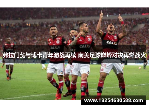 弗拉门戈与博卡青年激战再续 南美足球巅峰对决再燃战火